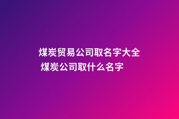 煤炭贸易公司取名字大全 煤炭公司取什么名字-第1张-公司起名-玄机派